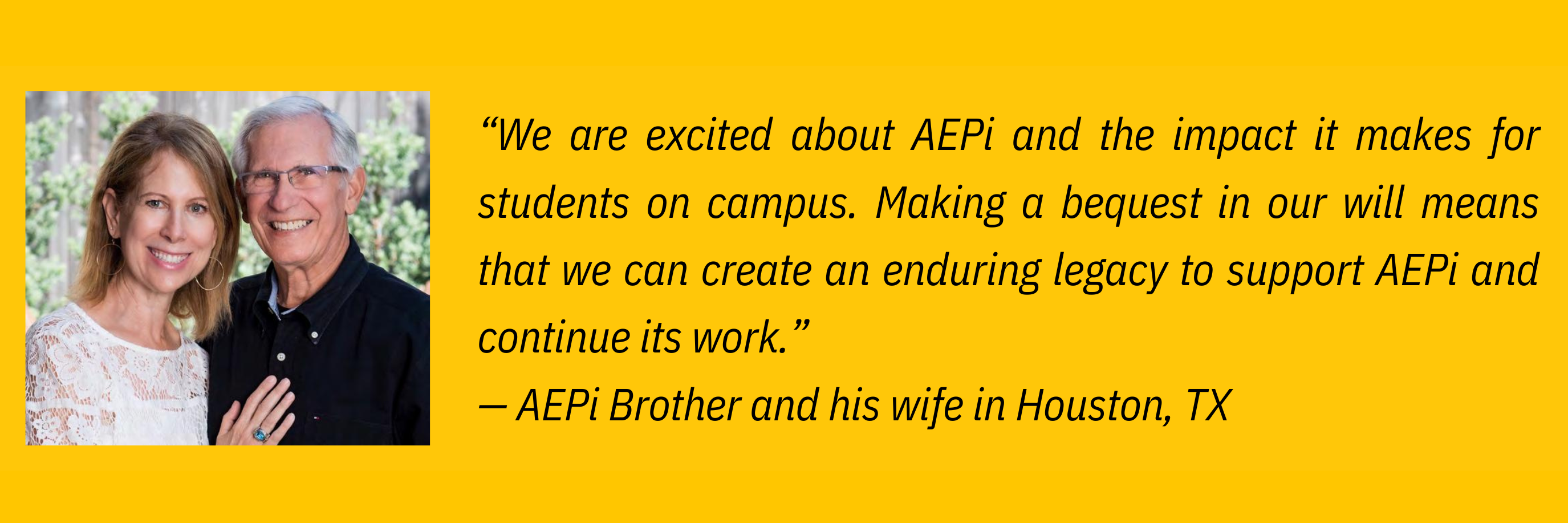 “I already make an annual gift, but in honor of AEPi’s new Legacy Campaign I have made an additional 5-year pledge to help support new Foundation initiatives.” — AEPi Alumnus in Atlanta, GA-3